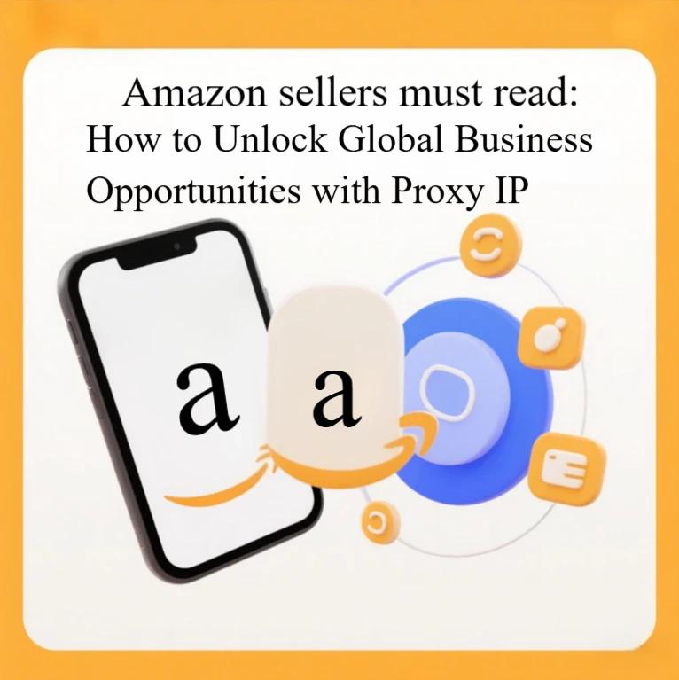 Amazon Sellers Must Read: How to Unlock Global Business Opportunities with Proxy IPs